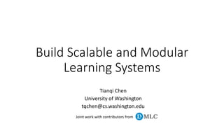 Build Scalable and Modular
Learning Systems
Tianqi Chen
University of Washington
tqchen@cs.washington.edu
Joint work with contributors from
 