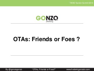 TIANS Tourism Summit 2014 
OTAs: Friends or Foes ? 
By @gonzogonzo “OTAs, Friends or Foes?” www.fredericgonzalo.com 
 
