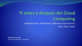 Infraestructura, Plataforma y Software como Servicio
(IaaS, PaaS, SaaS)
Manuel Gertrudiz
Technology Business Consultant
 