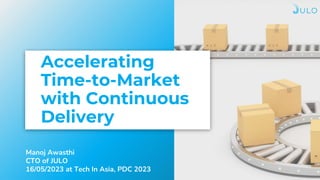 Accelerating
Time-to-Market
with Continuous
Delivery
Manoj Awasthi
CTO of JULO
16/05/2023 at Tech In Asia, PDC 2023
 