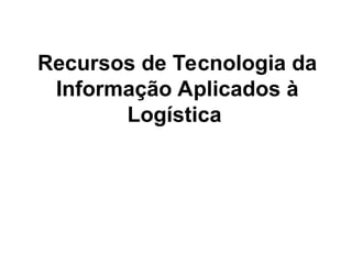 Recursos de Tecnologia da
Informação Aplicados à
Logística
 