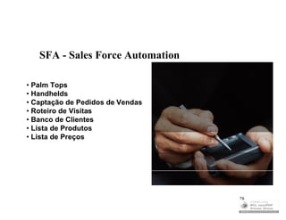 SFA - Sales Force Automation

• Palm Tops
• Handhelds
• Captação de Pedidos de Vendas
• Roteiro de Visitas
• Banco de Clientes
• Lista de Produtos
• Lista de Preços




                                  28
 