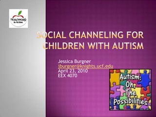 Social Channeling for Children with Autism Jessica Burgner jburgner@knights.ucf.edu April 23, 2010 EEX 4070 