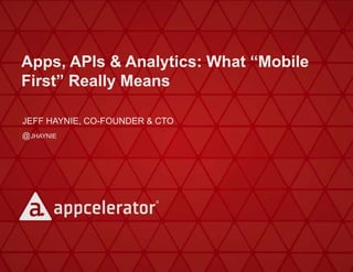 Apps, APIs & Analytics: What “Mobile
First” Really Means
JEFF HAYNIE, CO-FOUNDER & CTO
@JHAYNIE

 