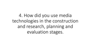 4. How did you use media
technologies in the construction
and research, planning and
evaluation stages.
 