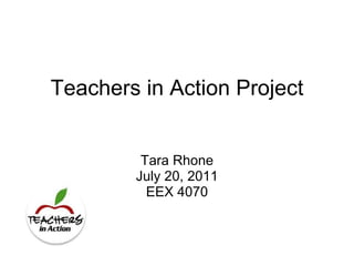Teachers in Action Project Tara Rhone July 20, 2011 EEX 4070 