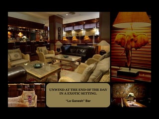 UNWIND AT THE END OF THE DAY
    IN A EXOTIC SETTING.

       “Le Ganesh” Bar
 