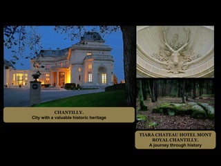 CHANTILLY.
City with a valuable historic heritage


                                         TIARA CHATEAU HOTEL MONT
                                              ROYAL CHANTILLY.
                                             A journey through history
 