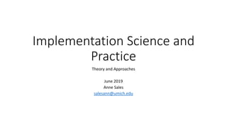 Implementation Science and
Practice
Theory and Approaches
June 2019
Anne Sales
salesann@umich.edu
 