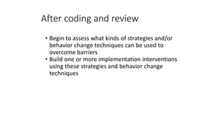 After coding and review
• Begin to assess what kinds of strategies and/or
behavior change techniques can be used to
overco...