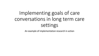 Implementing goals of care
conversations in long term care
settings
An example of implementation research in action
 