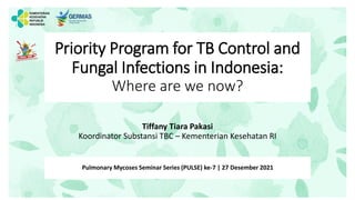 Priority Program for TB Control and
Fungal Infections in Indonesia:
Where are we now?
Tiffany Tiara Pakasi
Koordinator Substansi TBC – Kementerian Kesehatan RI
Pulmonary Mycoses Seminar Series (PULSE) ke-7 | 27 Desember 2021
 