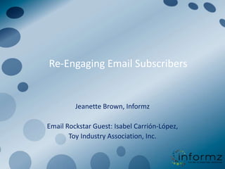 Re-Engaging Email Subscribers


         Jeanette Brown, Informz

Email Rockstar Guest: Isabel Carrión-López,
       Toy Industry Association, Inc.
 
