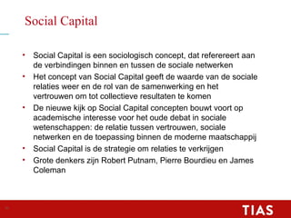 Social Capital
• Social Capital is een sociologisch concept, dat referereert aan
de verbindingen binnen en tussen de socia...