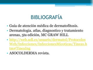 BIBLIOGRAFÍA
• Guía de atención médica de dermatofitosis.
• Dermatologia. atlas, diagnostico y tratamiento
arenas, 5ta edición, MC GRAW HILL
• http://web.udl.es/usuaris/dermatol/Protocolos
Web/Infecciones/InfeccionesMicoticas/Tineas.h
tm#TineaIng
• ASOCOLDERMA revista.
 