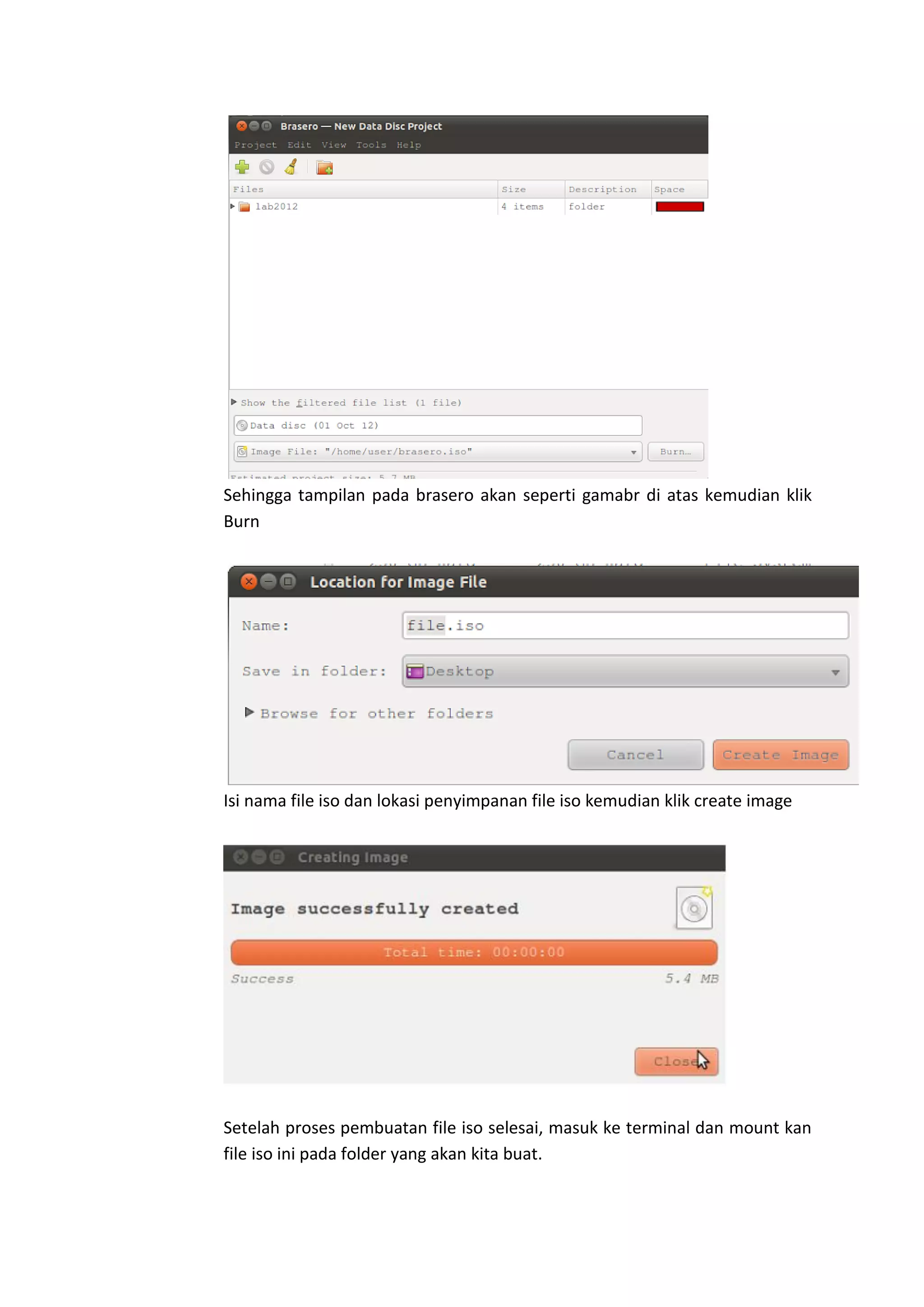 Sehingga tampilan pada brasero akan seperti gamabr di atas kemudian klik
Burn
Isi nama file iso dan lokasi penyimpanan file iso kemudian klik create image
Setelah proses pembuatan file iso selesai, masuk ke terminal dan mount kan
file iso ini pada folder yang akan kita buat.
 