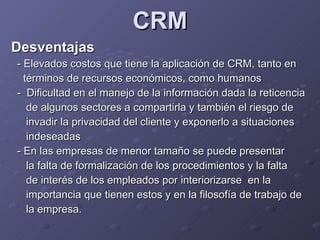 CRM <ul><li>Desventajas </li></ul><ul><li>-  Elevados costos que tiene la aplicación de CRM, tanto en </li></ul><ul><li>té...
