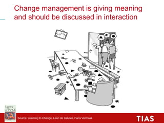 Change management is giving meaning
and should be discussed in interaction
Source: Learning to Change, Leon de Caluwé, Han...