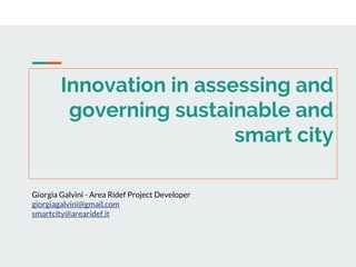 Innovation in assessing and
governing sustainable and
smart city
Giorgia Galvini - Area Ridef Project Developer
giorgiagalvini@gmail.com
smartcity@arearidef.it
 