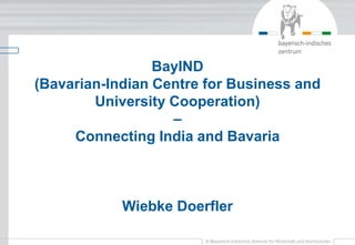 BayIND
(Bavarian-Indian Centre for Business and
University Cooperation)
–
Connecting India and Bavaria
Wiebke Doerfler
 