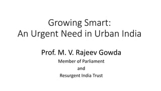 Growing Smart:
An Urgent Need in Urban India
Prof. M. V. Rajeev Gowda
Member of Parliament
and
Resurgent India Trust
 