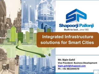 1
Integrated Infrastructure
solutions for Smart Cities
Mr. Bipin Gohil
Vice President- Business Development
bipin.gohil@shapoorji.com
Ph : +91 9833444570
 