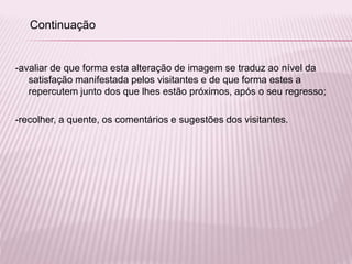 -avaliar de que forma esta alteração de imagem se traduz ao nível da
satisfação manifestada pelos visitantes e de que forma estes a
repercutem junto dos que lhes estão próximos, após o seu regresso;
-recolher, a quente, os comentários e sugestões dos visitantes.
Continuação
 