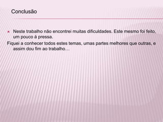  Neste trabalho não encontrei muitas dificuldades. Este mesmo foi feito,
um pouco á pressa.
Fiquei a conhecer todos estes temas, umas partes melhores que outras, e
assim dou fim ao trabalho…
Conclusão
 