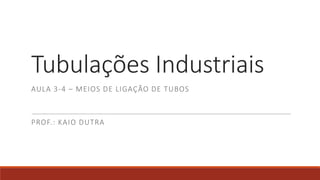 Tubulações Industriais
PROF.: KAIO DUTRA
AULA 3-4 – MEIOS DE LIGAÇÃO DE TUBOS
 