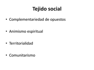 Tejido social
• Complementariedad de opuestos
• Animismo espiritual
• Territorialidad
• Comunitarismo
 