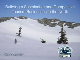 Building a Sustainable and Competitive
Tourism Businesses in the North
@johngunter
 