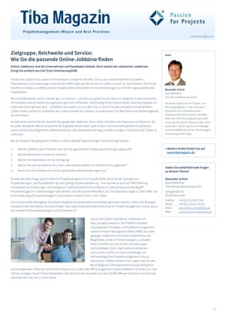1
www.tibamagazin.de
Zielgruppe, Reichweite und Service:
Wie Sie die passende Online-Jobbörse finden
Online-Jobbörsen sind bei Unternehmen und Kandidaten beliebt. Doch welche der zahlreichen Jobbörsen
bringt Sie wirklich ans Ziel? Eine Orientierungshilfe.
Früher oder später ist es soweit: Im Projektteam schwelt ein Konflikt. Sei es, weil unterschiedliche Charaktere,
Arbeitsweisen und Erwartungen aufeinander treffen oder weil der Druck von außen zu hoch ist. Das Problem: Die Art der
Konflikte ist dabei so vielfältig wie die Projekte selbst. Dies stellt enorme Anforderungen an die Führungsqualitäten des
Projektleiters.
Wer neue Mitarbeiter sucht, inseriert gern im Internet – und dies aus gutem Grund. Denn im Vergleich zu den klassischen
Printmedien sind die Kosten hier gering bis gar nicht vorhanden. Gleichzeitig ist die Chance höher, dass das Angebot von
vielen Menschen gelesen wird – schließlich kann jeder von uns den Link an seine Freunde und Bekannte weiterleiten.
Zudem bieten zahlreiche Jobbörsen den Jobsuchenden den Service, sie automatisch per Mail über neue Stellenangebote
zu informieren.
Komplizierter wird es bei der Auswahl der geeigneten Jobbörse. Denn neben Anbietern wie Stepstone und Monster, die
für jeden denkbaren Beruf entsprechende Angebote bereit halten, gibt es fach- und branchenspezifische Jobbörsen
sowie natürlich die Möglichkeit, offene Positionen über Netzwerke wie Xing, LinkedIn, Google+, Facebook oder Twitter zu
verbreiten.
Bei der Auswahl der geeigneten Plattform sollten deshalb folgende Fragen berücksichtigt werden:
1.	 Welche Jobbörse bzw. Plattform wird von der gewünschten Zielgruppe bevorzugt aufgesucht?
2.	 Welche Reichweite möchte ich erzielen?
3.	 Welche Formate stehen mir zur Verfügung?
4.	 Welche Services wie Recherche in den Lebensläufen werden mir darüber hinaus geboten?
5.	 Kennt sich der Anbieter mit meinen spezifischen Herausforderungen aus?
Gerade die letzte Frage spielt im Bereich Projektmanagement eine große Rolle. Denn bei der Auswahl von
Projektmanagern und Projektleitern ist mehr gefragt als Berufserfahrung – hier kommt es auch auf PM-Erfahrung,
interdisziplinäre Erfahrungen und häufig auch interkulturelle Kommunikation an. Gleichzeitig wird der Begriff
Projektmanager/in in Stelleanzeigen sehr beliebt: Eine Stichprobe Mitte März 2017 bei Stepstone ergab 11.764 Treffer, die
Einschränkung auf Projektmanager/in Automotive immerhin noch 1.443 Treffer.
Damit potenzielle Arbeitgeber bei diesem Angebot von potenziellen Kandidaten gefunden werden, sollten die Anzeigen
entsprechende Suchwörter berücksichtigen. Dies setzt entsprechendes Know-how im Projektmanagement voraus, das in
den meisten Personalabteilungen nicht vorhanden ist.
Genau hier setzten spezifische Jobbörsen wie
http://projectcareers an: Die Plattform bündelt
Jobangebote im Projekt- und Portfoliomanagement
sowie im Project Management Office (PMO) aus allen
gängigen Jobbörsen und bietet Unternehmen die
Möglichkeit, direkt im Portal Anzeigen zu schalten.
Damit orientiert sie sich an den Anforderungen
der Kandidaten. Denn statt mehrere Jobbörsen
aufzusuchen reicht nun eine Suchanfrage, um
die bestmöglichen Projektmanagement-Jobs zu
bekommen. Gefiltert werden kann dabei nach Art der
Beschäftigung, Führungsverantwortung, Fachgebiet
und Anzeigenalter. Über die Suchfunktion lassen sich zudem alle offene Angebote in einem wählbaren Umkreis von 2 bis
100 km anzeigen. Damit finden Kandidaten trotz der enormen Auswahl von über 25.000 offenen Positionen schnell und
zielsicher den Job, der zu ihnen passt.
Alexander Scheel
Geschäftsführer
Tiba Personalberatung GmbH
Alexander Scheel ist nach Projekt- und
Führungsaufgaben in internationalen
Konzernen und mittelständischen
Industrieunternehmen heute Geschäfts-
führer der Tiba Personalberatung GmbH.
Zuvor war der Diplom-Ökonom zehn Jahre
als Berater, Trainer, Key Account Manager
und Geschäftsführer bei der Tiba Managem-
entberatung GmbH tätig.
Autor
» Weitere Artikel finden Sie auf
www.tibamagazin.de
Haben Sie weiterführende Fragen
zu diesem Thema?
Alexander Scheel
Geschäftsführer
Tiba Personalberatung GmbH
Georgstraße 38
30159 Hannover
Telefon: 	 +49 (0) 511 8071 149
Mobil: 	 +49 (0) 172 811 79 53
eMail: 	 alexander.scheel@tiba.de
Web: 	 www.tiba-personalberatung.de
 