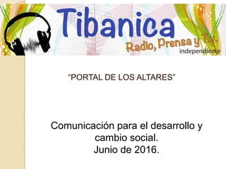 “PORTAL DE LOS ALTARES”
Comunicación para el desarrollo y
cambio social.
Junio de 2016.
 