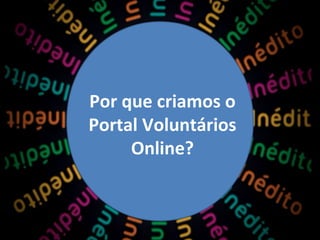 Por que criamos o
Portal Voluntários
Online?
 