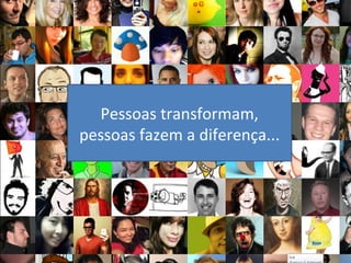 Pessoas transformam,
pessoas fazem a diferença...
 