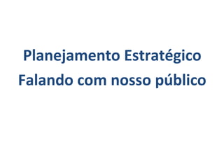Planejamento Estratégico
Falando com nosso público
 