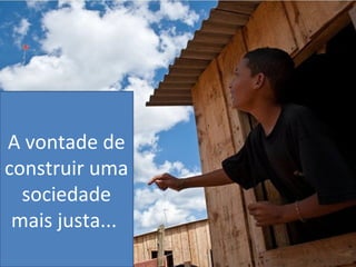 A vontade de
construir uma
sociedade
mais justa...
 