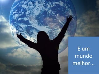 E um
mundo
melhor...
 