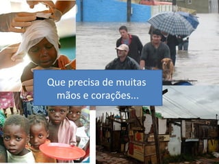 Que precisa de muitas
mãos e corações...
 