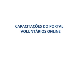 CAPACITAÇÕES DO PORTAL
VOLUNTÁRIOS ONLINE
 