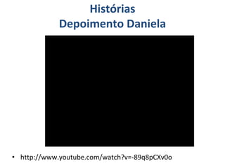 • http://www.youtube.com/watch?v=-89q8pCXv0o
Histórias
Depoimento Daniela
 