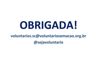 OBRIGADA!
voluntarios.sc@voluntariosemacao.org.br
@sejavoluntario
 