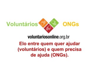 Voluntários ONGs
Elo entre quem quer ajudar
(voluntários) e quem precisa
de ajuda (ONGs).
 