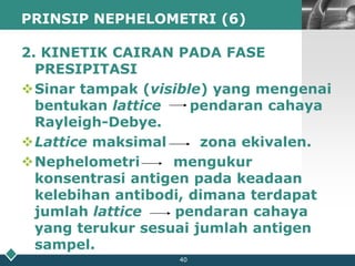 35PRINSIP NEPHELOMETRI (1)Prinsip nephelometri :		1. pendaran cahaya,		2. kinetik cairan pada fase presipitasi.