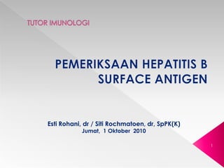 TUTOR IMUNOLOGI PEMERIKSAAN HEPATITIS B SURFACE ANTIGEN EstiRohani, dr / SitiRochmatoen, dr, SpPK(K) Jumat,  1 Oktober  2010 1 