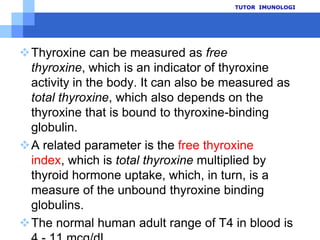 TUTOR  IMUNOLOGI1234fT4 dapatmemberikanpenilaian yang lebihakuratuntukpenilaian status tiroiddaripadaT4 totalPerubahan serum binding protein -> perubahan  T4 total, namunkadar fT4 tetaptidakberubahfT4 ↑ : hipertiroidismefT4 ↓ :hipotiroidisme.Range fT4 normal :0,8 - 2,0 ng/dL34