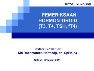 TUTOR   IMUNOLOGI PEMERIKSAAN HORMON TIROID (T3, T4, TSH, fT4) Lestari Ekowati,dr. SitiRochmatoenHarmadji, dr., SpPK(K) Selasa, 22 Maret 2011 