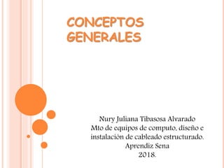 CONCEPTOS
GENERALES
Nury Juliana Tibasosa Alvarado
Mto de equipos de computo, diseño e
instalación de cableado estructurado.
Aprendiz Sena
2018.
 