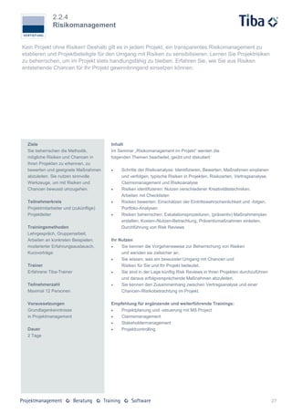 2.2.4
               Risikomanagement


Kein Projekt ohne Risiken! Deshalb gilt es in jedem Projekt, ein transparentes Risikomanagement zu
etablieren und Projektbeteiligte für den Umgang mit Risiken zu sensibilisieren. Lernen Sie Projektrisiken
zu beherrschen, um im Projekt stets handlungsfähig zu bleiben. Erfahren Sie, wie Sie aus Risiken
entstehende Chancen für Ihr Projekt gewinnbringend einsetzen können.




  Ziele                                 Inhalt
  Sie beherrschen die Methodik,         Im Seminar „Risikomanagement im Projekt“ werden die
  mögliche Risiken und Chancen in       folgenden Themen bearbeitet, geübt und diskutiert:
  Ihren Projekten zu erkennen, zu
  bewerten und geeignete Maßnahmen          Schritte der Risikoanalyse: Identifizieren, Bewerten, Maßnahmen einplanen
  abzuleiten. Sie nutzen sinnvolle           und verfolgen, typische Risiken in Projekten, Risikoarten, Vertragsanalyse,
  Werkzeuge, um mit Risiken und              Claimsmanagement und Risikoanalyse
  Chancen bewusst umzugehen.                Risiken identifizieren: Nutzen verschiedener Kreativitätstechniken,
                                             Arbeiten mit Checklisten
  Teilnehmerkreis                           Risiken bewerten: Einschätzen der Eintrittswahrscheinlichkeit und -folgen,
  Projektmitarbeiter und (zukünftige)        Portfolio-Analysen
  Projektleiter                             Risiken beherrschen: Eskalationsprozeduren, (präventiv) Maßnahmenplan
                                             erstellen, Kosten-/Nutzen-Betrachtung, Präventivmaßnahmen einleiten,
  Trainingsmethoden                          Durchführung von Risk Reviews
  Lehrgespräch, Gruppenarbeit,
  Arbeiten an konkreten Beispielen,     Ihr Nutzen
  moderierter Erfahrungsaustausch,          Sie kennen die Vorgehensweise zur Beherrschung von Risiken
  Kurzvorträge                               und wenden sie zielsicher an.
                                            Sie wissen, was ein bewusster Umgang mit Chancen und
  Trainer                                    Risiken für Sie und Ihr Projekt bedeutet.
  Erfahrene Tiba-Trainer                    Sie sind in der Lage künftig Risk Reviews in Ihren Projekten durchzuführen
                                             und daraus erfolgversprechende Maßnahmen abzuleiten.
  Teilnehmerzahl                            Sie kennen den Zusammenhang zwischen Vertragsanalyse und einer
  Maximal 12 Personen                        Chancen-/Risikobetrachtung im Projekt.

  Voraussetzungen                       Empfehlung für ergänzende und weiterführende Trainings:
  Grundlagenkenntnisse                     Projektplanung und -steuerung mit MS Project
  in Projektmanagement                     Claimsmanagement
                                           Stakeholdermanagement
  Dauer                                    Projektcontrolling
  2 Tage




                                                                                                                           27
 