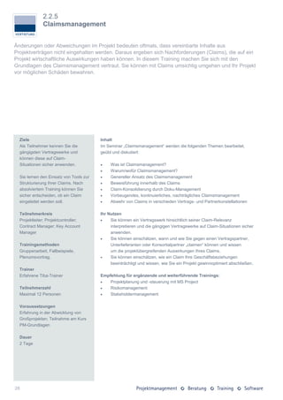 2.2.5
              Claimsmanagement


Änderungen oder Abweichungen im Projekt bedeuten oftmals, dass vereinbarte Inhalte aus
Projektverträgen nicht eingehalten werden. Daraus ergeben sich Nachforderungen (Claims), die auf ein
Projekt wirtschaftliche Auswirkungen haben können. In diesem Training machen Sie sich mit den
Grundlagen des Claimsmanagement vertraut. Sie können mit Claims umsichtig umgehen und Ihr Projekt
vor möglichen Schäden bewahren.




  Ziele                                  Inhalt
  Als Teilnehmer kennen Sie die          Im Seminar „Claimsmanagement“ werden die folgenden Themen bearbeitet,
  gängigsten Vertragswerke und           geübt und diskutiert:
  können diese auf Claim-
  Situationen sicher anwenden.               Was ist Claimsmanagement?
                                             Warum/wofür Claimsmanagement?
  Sie lernen den Einsatz von Tools zur       Genereller Ansatz des Claimsmanagement
  Strukturierung Ihrer Claims. Nach          Beweisführung innerhalb des Claims
  absolviertem Training können Sie           Claim-Konsolidierung durch Doku-Management
  sicher entscheiden, ob ein Claim           Vorbeugendes, kontinuierliches, nachträgliches Claimsmanagement
  eingeleitet werden soll.                   Abwehr von Claims in verschieden Vertrags- und Partnerkonstellationen

  Teilnehmerkreis                        Ihr Nutzen
  Projektleiter; Projektcontroller;          Sie können ein Vertragswerk hinsichtlich seiner Claim-Relevanz
  Contract Manager; Key Account               interpretieren und die gängigen Vertragswerke auf Claim-Situationen sicher
  Manager                                     anwenden.
                                             Sie können einschätzen, wann und wie Sie gegen einen Vertragspartner,
  Trainingsmethoden                           Unterlieferanten oder Konsortialpartner „claimen“ können und wissen
  Gruppenarbeit, Fallbeispiele,               um die projektübergreifenden Auswirkungen Ihres Claims.
  Plenumsvortrag.                            Sie können einschätzen, wie ein Claim Ihre Geschäftsbeziehungen
                                              beeinträchtigt und wissen, wie Sie ein Projekt gewinnoptimiert abschließen.
  Trainer
  Erfahrene Tiba-Trainer                 Empfehlung für ergänzende und weiterführende Trainings:
                                            Projektplanung und -steuerung mit MS Project
  Teilnehmerzahl                            Risikomanagement
  Maximal 12 Personen                       Stakeholdermanagement

  Voraussetzungen
  Erfahrung in der Abwicklung von
  Großprojekten; Teilnahme am Kurs
  PM-Grundlagen

  Dauer
  2 Tage




28
 